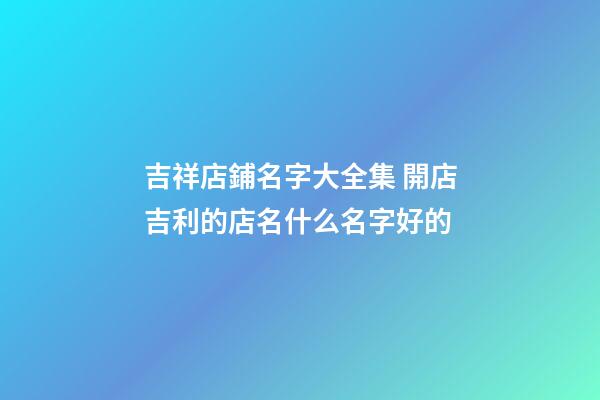 吉祥店鋪名字大全集 開店吉利的店名什么名字好的